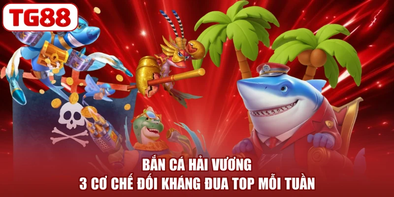 Bắn Cá Hải Vương - 3 Cơ Chế Đối Kháng Đua Top Mỗi Tuần
