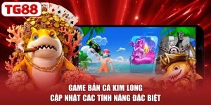 Game Bắn Cá Kim Long - Cập Nhật Các Tính Năng Đặc Biệt