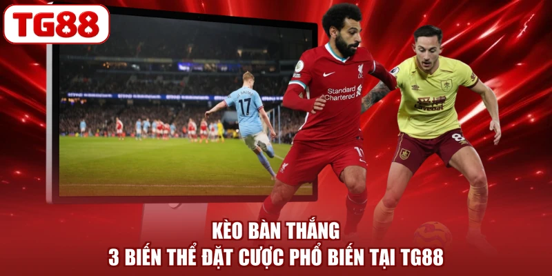 Kèo Bàn Thắng - 3 Biến Thể Đặt Cược Phổ Biến Tại TG88