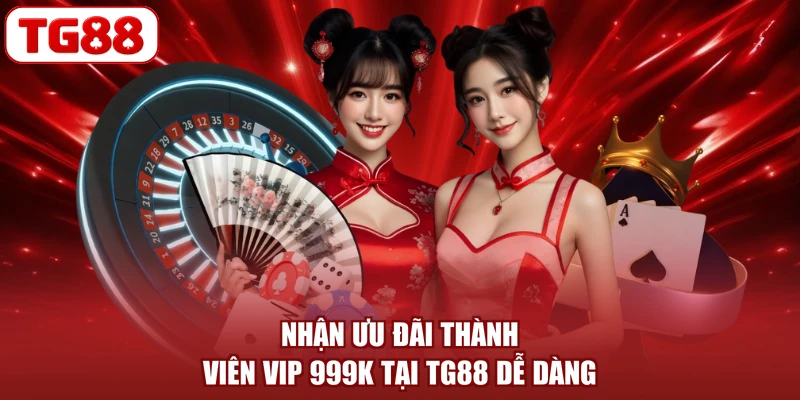 Nhận ưu đãi thành viên VIP 999K tại TG88 dễ dàng